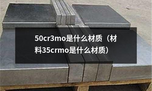 50cr3mo是什么材質(材料35crmo是什么材質)