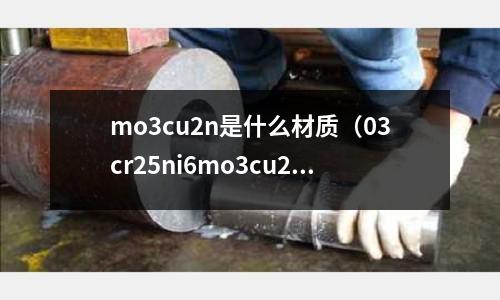 mo3cu2n是什么材質(03cr25ni6mo3cu2n是什么材料)