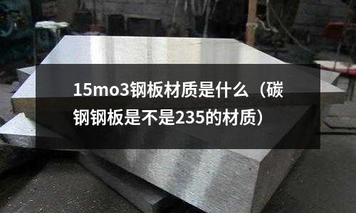 15mo3鋼板材質是什么（碳鋼鋼板是不是235的材質）