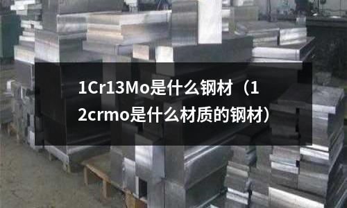 1Cr13Mo是什么鋼材(12crmo是什么材質的鋼材)