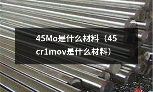 45Mo是什么材料（45cr1mov是什么材料）