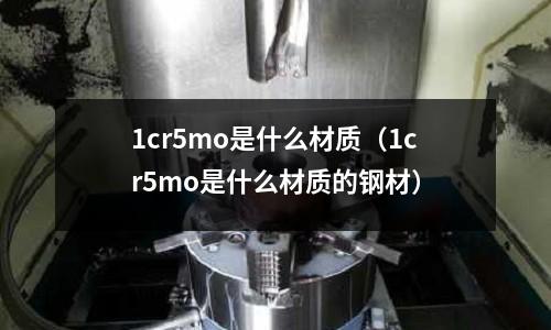1cr5mo是什么材質(1cr5mo是什么材質的鋼材)