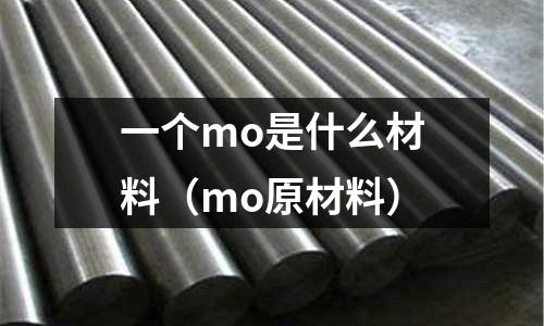 一個(gè)mo是什么材料(mo原材料)