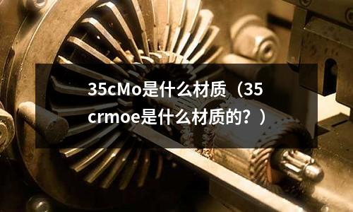 35cMo是什么材質（35crmoe是什么材質的？）