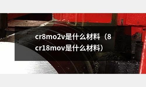cr8mo2v是什么材料(8cr18mov是什么材料)