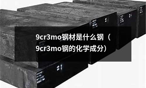 9cr3mo鋼材是什么鋼（9cr3mo鋼的化學成分）