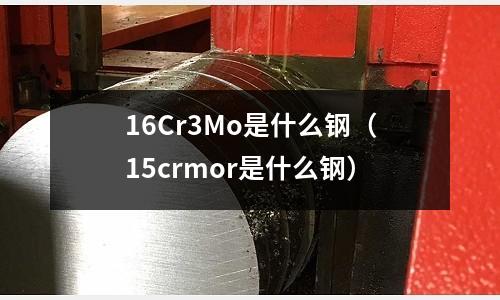 16Cr3Mo是什么鋼（15crmor是什么鋼）