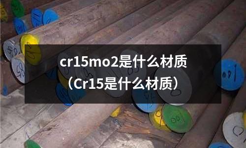 cr15mo2是什么材質(zhì)(Cr15是什么材質(zhì))