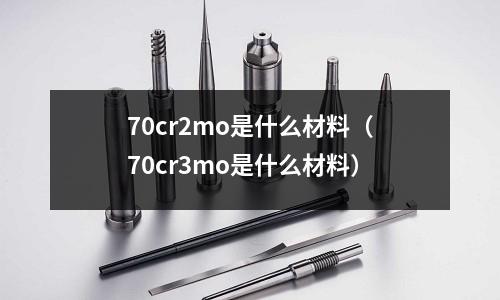 70cr2mo是什么材料（70cr3mo是什么材料）