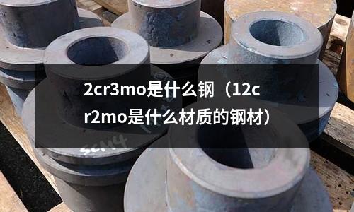 2cr3mo是什么鋼（12cr2mo是什么材質的鋼材）