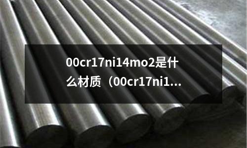 00cr17ni14mo2是什么材質（00cr17ni14mo2是什么材質價格）
