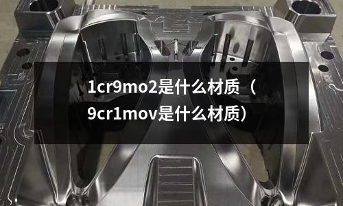1cr9mo2是什么材質(zhì)（9cr1mov是什么材質(zhì)）