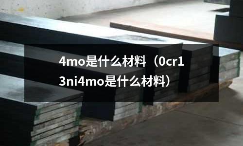 4mo是什么材料（0cr13ni4mo是什么材料）