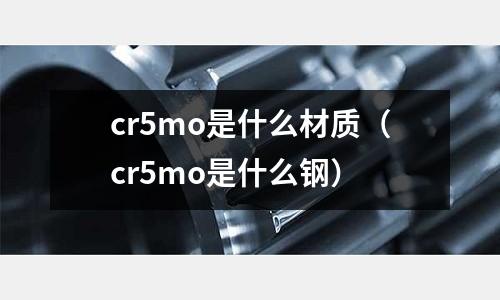 cr5mo是什么材質(zhì)（cr5mo是什么鋼）