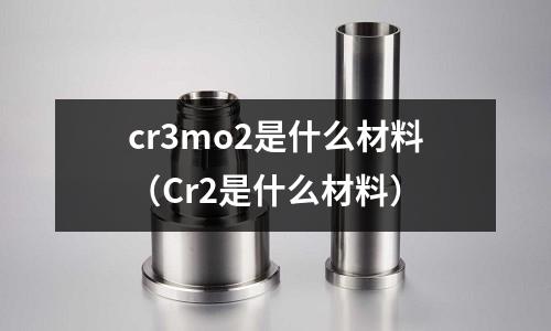cr3mo2是什么材料(Cr2是什么材料)
