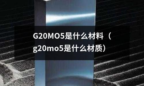 G20MO5是什么材料（g20mo5是什么材質）