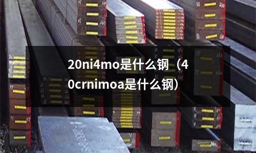 20ni4mo是什么鋼（40crnimoa是什么鋼）