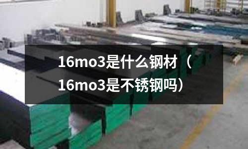 16mo3是什么鋼材（16mo3是不銹鋼嗎）