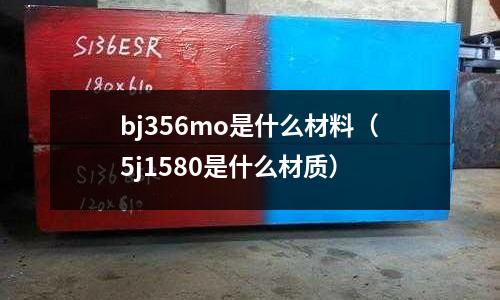 bj356mo是什么材料(5j1580是什么材質)