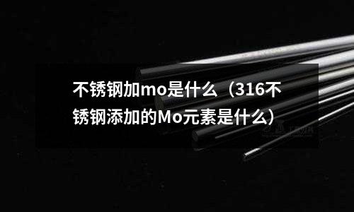 不銹鋼加mo是什么(316不銹鋼添加的Mo元素是什么)