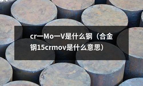 cr一Mo一V是什么鋼(合金鋼15crmov是什么意思)
