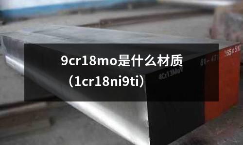 9cr18mo是什么材質(zhì)(1cr18ni9ti)