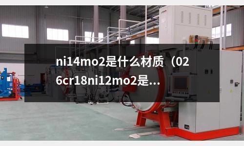 ni14mo2是什么材質(zhì)（026cr18ni12mo2是什么材質(zhì)）