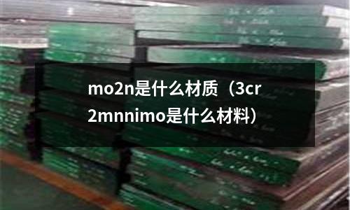 mo2n是什么材質(zhì)(3cr2mnnimo是什么材料)