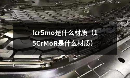 lcr5mo是什么材質(zhì)(15CrMoR是什么材質(zhì))