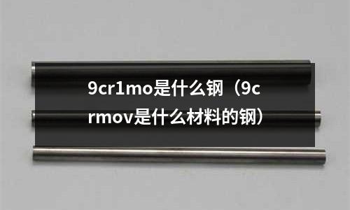 9cr1mo是什么鋼（9crmov是什么材料的鋼）