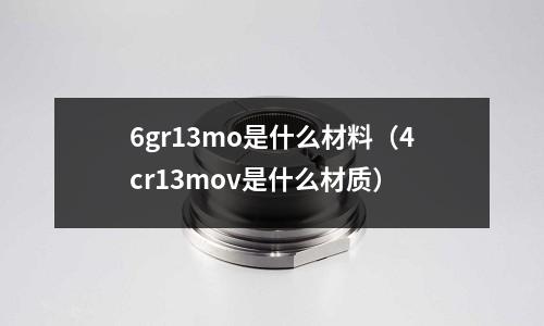 6gr13mo是什么材料（4cr13mov是什么材質(zhì)）