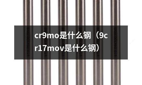 cr9mo是什么鋼（9cr17mov是什么鋼）