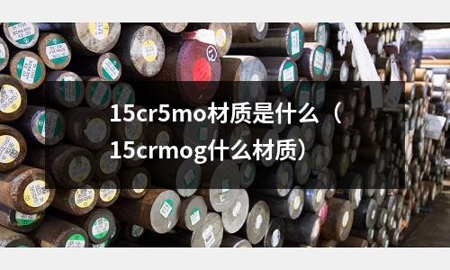 15cr5mo材質是什么（15crmog什么材質）
