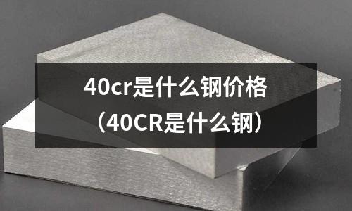 40cr是什么鋼價格（40CR是什么鋼）