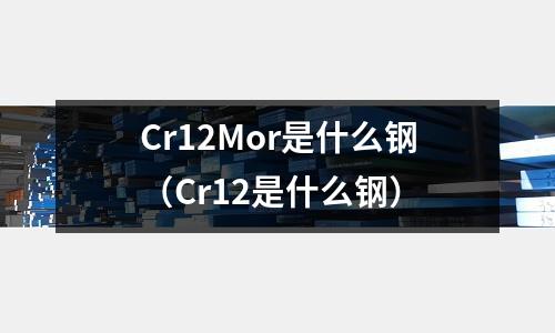 Cr12Mor是什么鋼（Cr12是什么鋼）