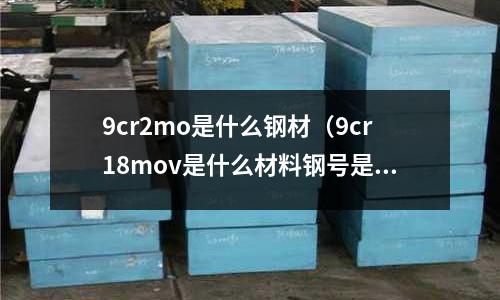 9cr2mo是什么鋼材（9cr18mov是什么材料鋼號是什么）