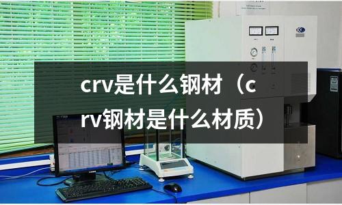 crv是什么鋼材（crv鋼材是什么材質）