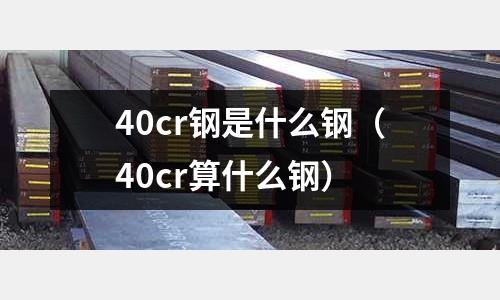 40cr鋼是什么鋼（40cr算什么鋼）