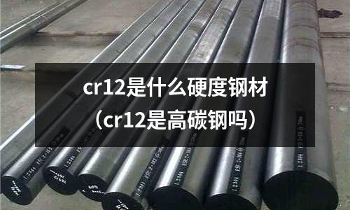 cr12是什么硬度鋼材(cr12是高碳鋼嗎)
