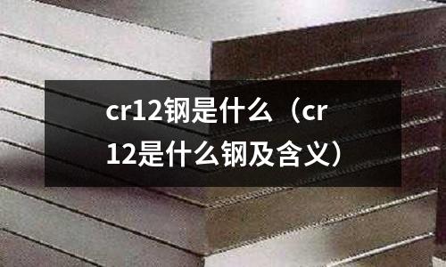 cr12鋼是什么（cr12是什么鋼及含義）