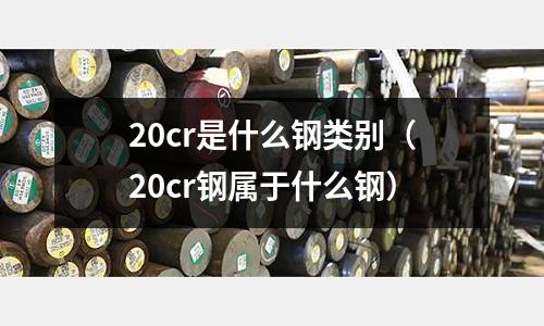 20cr是什么鋼類別(20cr鋼屬于什么鋼)