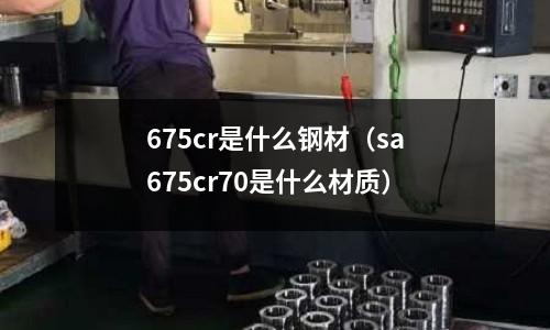 675cr是什么鋼材(sa675cr70是什么材質)