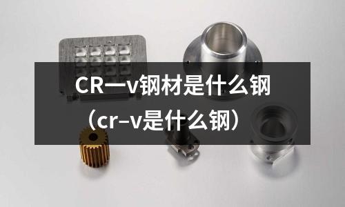 CR一v鋼材是什么鋼(cr–v是什么鋼)