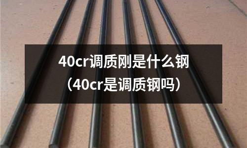 40cr調質剛是什么鋼(40cr是調質鋼嗎)