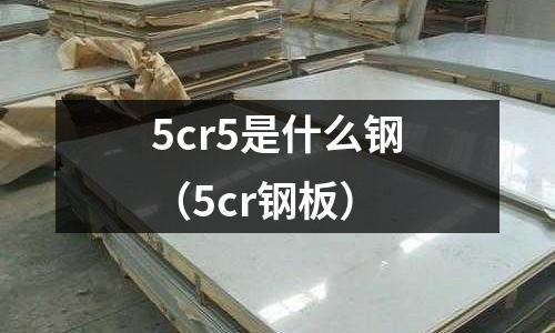 5cr5是什么鋼(5cr鋼板)
