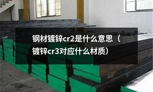 鋼材鍍鋅cr2是什么意思（鍍鋅cr3對(duì)應(yīng)什么材質(zhì)）