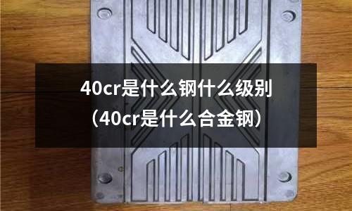 40cr是什么鋼什么級別（40cr是什么合金鋼）
