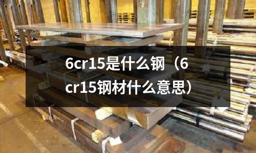 6cr15是什么鋼（6cr15鋼材什么意思）