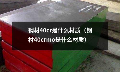 鋼材40cr是什么材質（鋼材40crmo是什么材質）