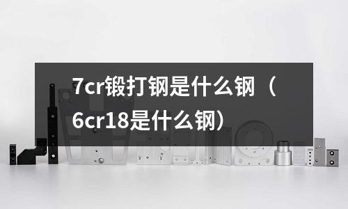 7cr鍛打鋼是什么鋼（6cr18是什么鋼）